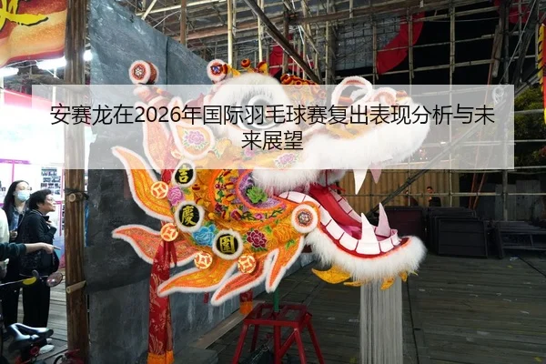 安赛龙在2026年国际羽毛球赛复出表现分析与未来展望
