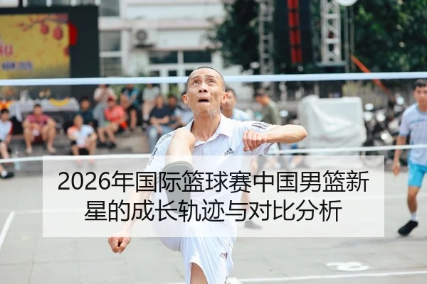 2026年国际篮球赛中国男篮新星的成长轨迹与对比分析