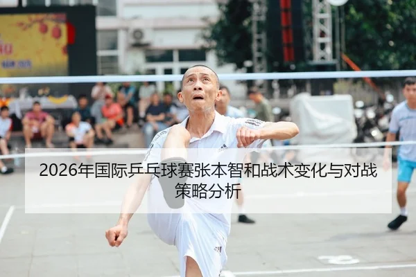 2026年国际乒乓球赛张本智和战术变化与对战策略分析