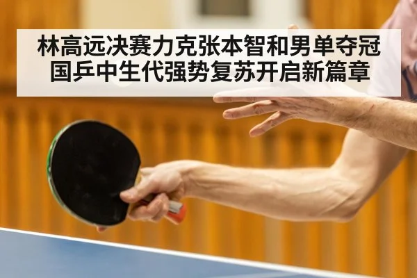 林高远决赛力克张本智和男单夺冠 国乒中生代强势复苏开启新篇章