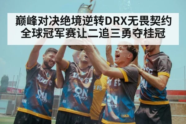 巅峰对决绝境逆转DRX无畏契约全球冠军赛让二追三勇夺桂冠