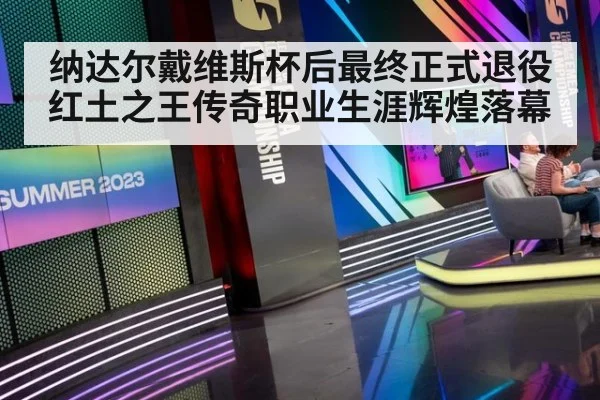 纳达尔戴维斯杯后最终正式退役红土之王传奇职业生涯辉煌落幕